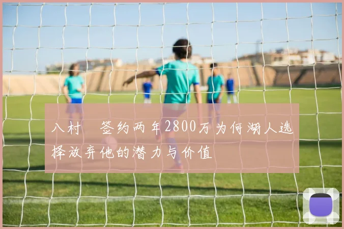八村塁签约两年2800万为何湖人选择放弃他的潜力与价值
