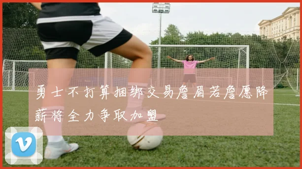 勇士不打算捆绑交易詹眉若詹愿降薪将全力争取加盟