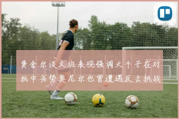 费舍尔谈文班表现强调大个子在对抗中劣势奥尼尔也曾遭遇反击挑战