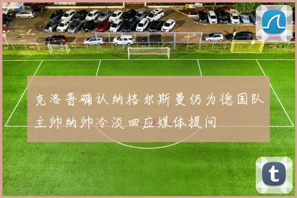 克洛普确认纳格尔斯曼仍为德国队主帅纳帅冷淡回应媒体提问