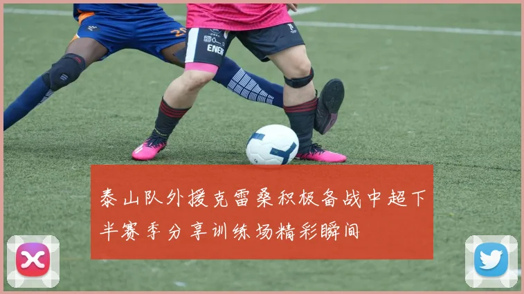 泰山队外援克雷桑积极备战中超下半赛季分享训练场精彩瞬间