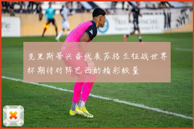克里斯蒂兴奋代表苏格兰征战世界杯期待对阵巴西的精彩较量