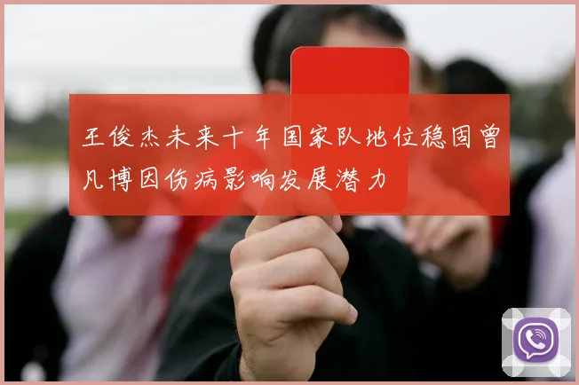 王俊杰未来十年国家队地位稳固曾凡博因伤病影响发展潜力