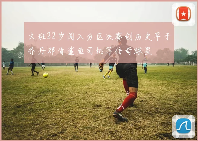 文班22岁闯入分区决赛创历史早于乔丹邓肯鲨鱼司机等传奇球星