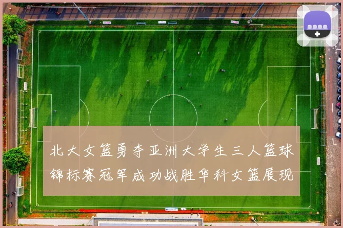 北大女篮勇夺亚洲大学生三人篮球锦标赛冠军成功战胜华科女篮展现强大实力