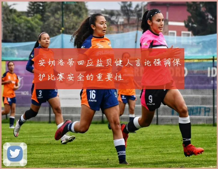 安切洛蒂回应盐贝健人言论强调保护比赛安全的重要性
