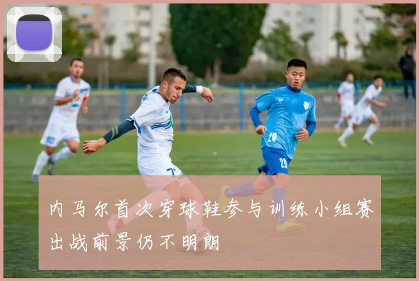 内马尔首次穿球鞋参与训练小组赛出战前景仍不明朗