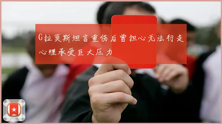 G拉莫斯坦言重伤后曾担心无法行走心理承受巨大压力