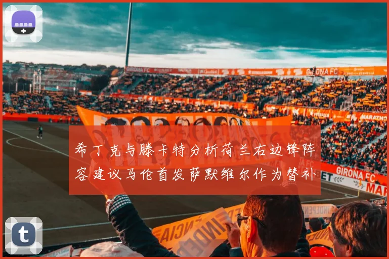 希丁克与滕卡特分析荷兰右边锋阵容建议马伦首发萨默维尔作为替补选择