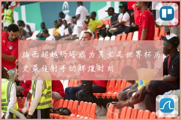 梅西超越玛塔成为男女足世界杯历史最佳射手的辉煌时刻