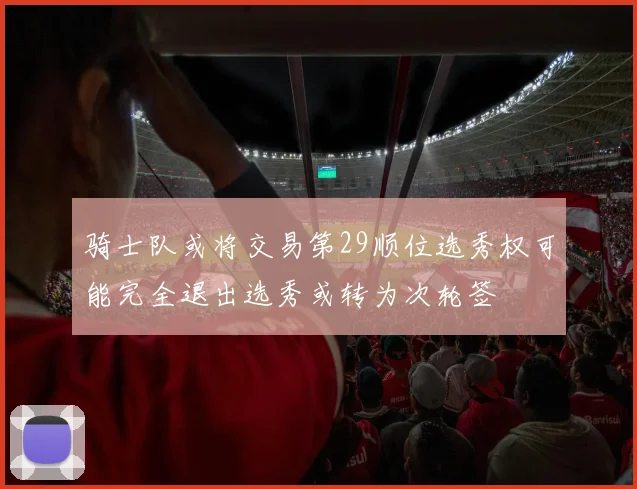 骑士队或将交易第29顺位选秀权可能完全退出选秀或转为次轮签